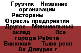 Грузчик › Название организации ­ Рестораны «Hadson» › Отрасль предприятия ­ Другое › Минимальный оклад ­ 15 000 - Все города Работа » Вакансии   . Тыва респ.,Ак-Довурак г.